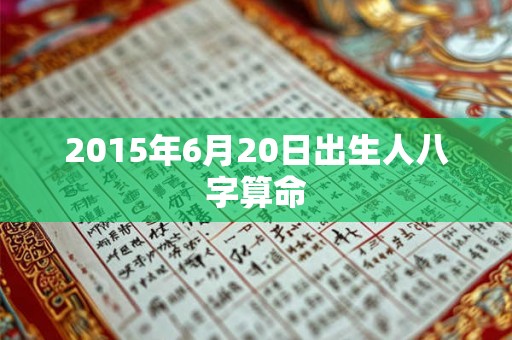 2015年6月20日出生人八字算命 2015年6月20日出生人八字算命