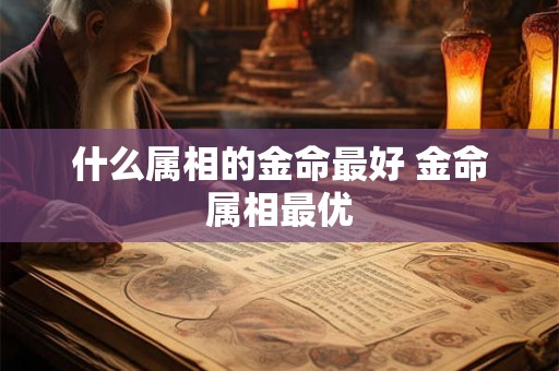 什么属相的金命最好 金命属相最优 什么属相的金命最好 金命属相最优