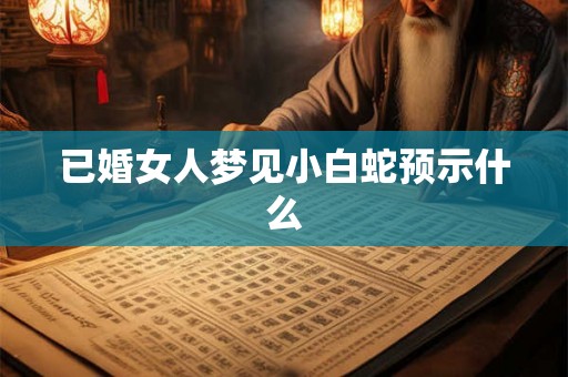 已婚女人梦见小白蛇预示什么 已婚女人梦见小白蛇预示什么