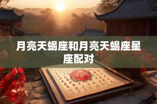 月亮天蝎座和月亮天蝎座星座配对 月亮天蝎座和月亮天蝎座星座配对