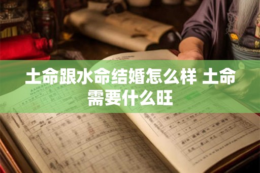 土命跟水命结婚怎么样 土命需要什么旺 土命跟水命结婚怎么样 土命需要什么旺
