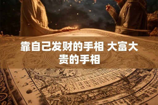 靠自己发财的手相 大富大贵的手相 靠自己发财的手相 大富大贵的手相