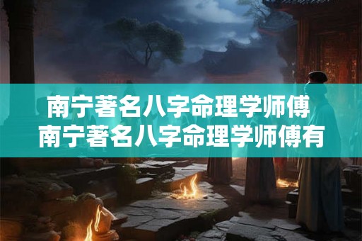 南宁著名八字命理学师傅 南宁著名八字命理学师傅有哪些 南宁著名八字命理学师傅 南宁著名八字命理学师傅有哪些
