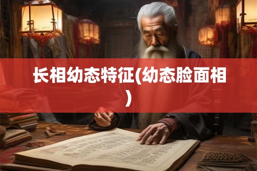 长相幼态特征(幼态脸面相) 长相幼态特征(幼态脸面相)