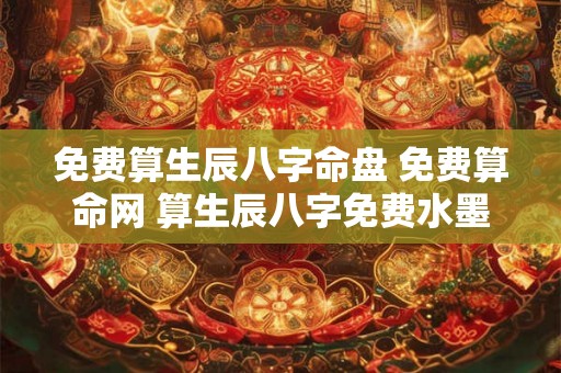 免费算生辰八字命盘 免费算命网 算生辰八字免费水墨先生 免费算生辰八字命盘 免费算命网 算生辰八字免费水墨先生
