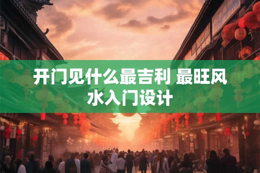 开门见什么最吉利 最旺风水入门设计 开门见什么最吉利 最旺风水入门设计