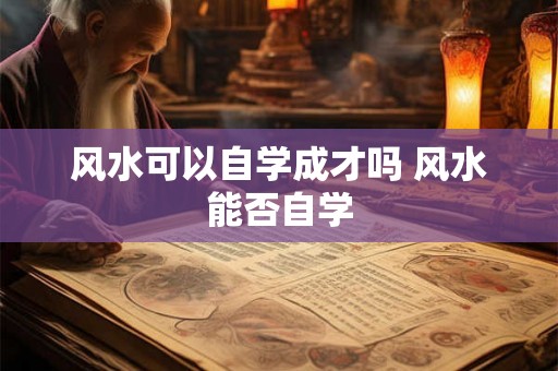 风水可以自学成才吗 风水能否自学 风水可以自学成才吗 风水能否自学