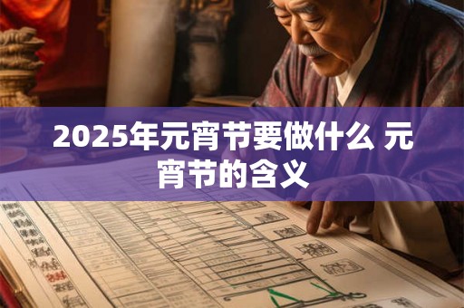 2025年元宵节要做什么 元宵节的含义 2025年元宵节要做什么 元宵节的含义