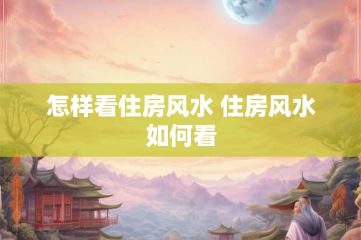 怎样看住房风水 住房风水如何看 怎样看住房风水 住房风水如何看