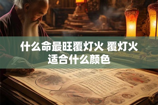 什么命最旺覆灯火 覆灯火适合什么颜色 什么命最旺覆灯火 覆灯火适合什么颜色