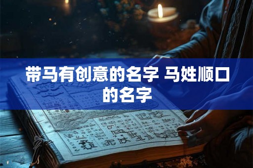带马有创意的名字 马姓顺口的名字 带马有创意的名字 马姓顺口的名字