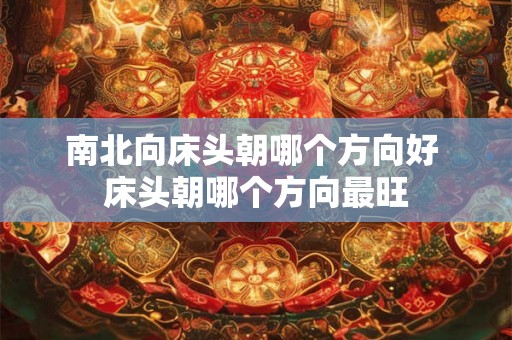 南北向床头朝哪个方向好 床头朝哪个方向最旺 南北向床头朝哪个方向好 床头朝哪个方向最旺