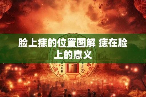 脸上痣的位置图解 痣在脸上的意义