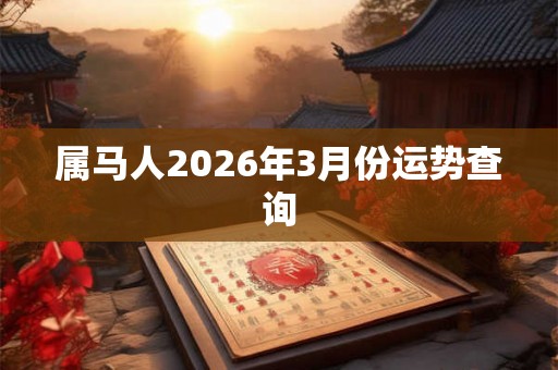 属马人2026年3月份运势查询 属马人2026年3月份运势查询
