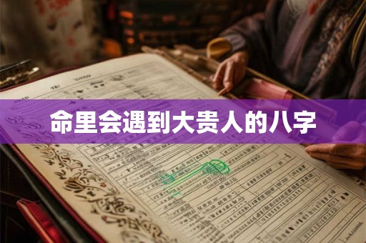 命里会遇到大贵人的八字 命里会遇到大贵人的八字