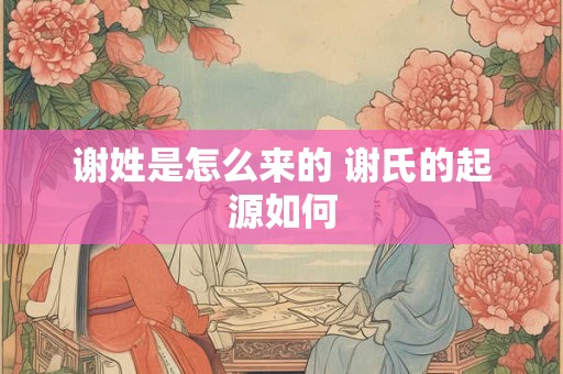 谢姓是怎么来的 谢氏的起源如何 谢姓是怎么来的 谢氏的起源如何