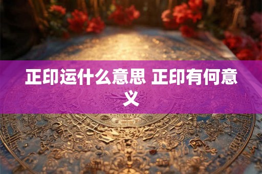 正印运什么意思 正印有何意义 正印运什么意思 正印有何意义