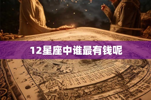 12星座中谁最有钱呢 12星座中谁最有钱呢