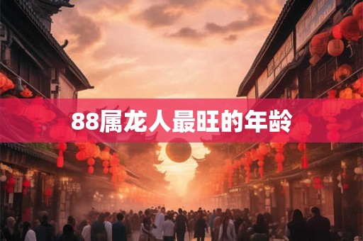 88属龙人最旺的年龄 88属龙人最旺的年龄