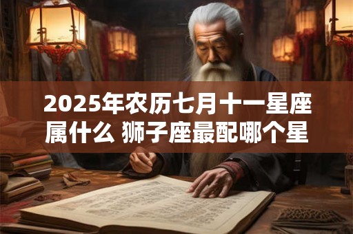 2025年农历七月十一星座属什么 狮子座最配哪个星座 2025年农历七月十一星座属什么 狮子座最配哪个星座
