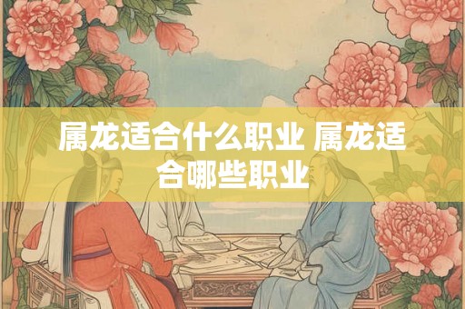 属龙适合什么职业 属龙适合哪些职业 属龙适合什么职业 属龙适合哪些职业