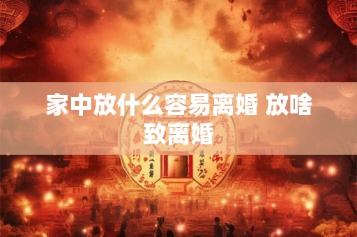 家中放什么容易离婚 放啥致离婚 家中放什么容易离婚 放啥致离婚