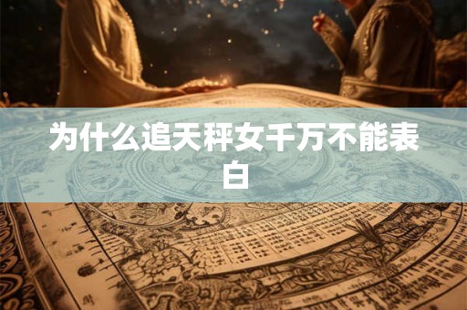 为什么追天秤女千万不能表白 为什么追天秤女千万不能表白