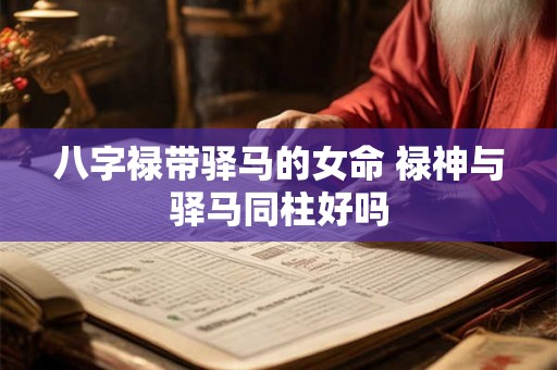 八字禄带驿马的女命 禄神与驿马同柱好吗