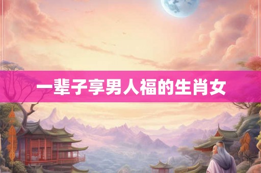 一辈子享男人福的生肖女