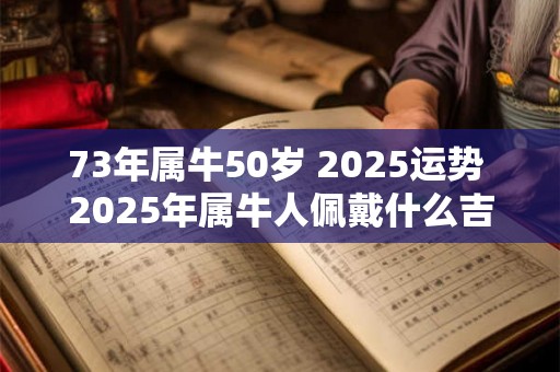 73年属牛50岁 2025运势 2025年属牛人佩戴什么吉祥物 73年属牛50岁 2025运势 2025年属牛人佩戴什么吉祥物