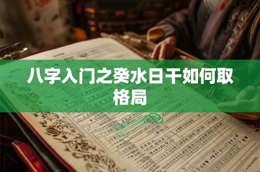 八字入门之癸水日干如何取格局 八字入门之癸水日干如何取格局