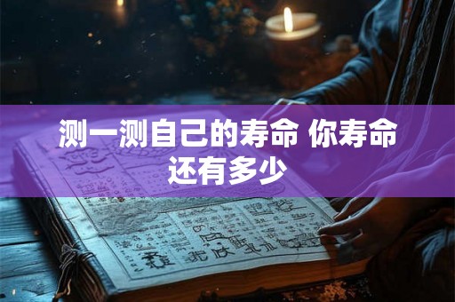 测一测自己的寿命 你寿命还有多少 测一测自己的寿命 你寿命还有多少