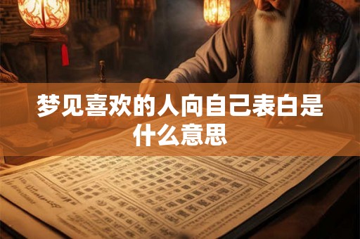 梦见喜欢的人向自己表白是什么意思 梦见喜欢的人向自己表白是什么意思
