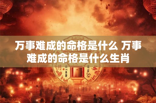 万事难成的命格是什么 万事难成的命格是什么生肖