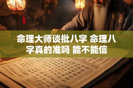 命理大师谈批八字 命理八字真的准吗 能不能信 命理大师谈批八字 命理八字真的准吗 能不能信
