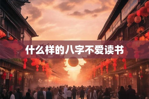 什么样的八字不爱读书 什么样的八字不爱读书