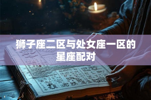 狮子座二区与处女座一区的星座配对 狮子座二区与处女座一区的星座配对