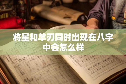 将星和羊刃同时出现在八字中会怎么样 将星和羊刃同时出现在八字中会怎么样
