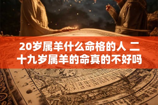 20岁属羊什么命格的人 二十九岁属羊的命真的不好吗
