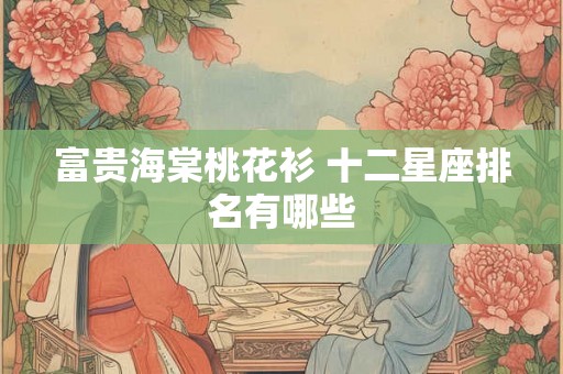 富贵海棠桃花衫 十二星座排名有哪些 富贵海棠桃花衫 十二星座排名有哪些