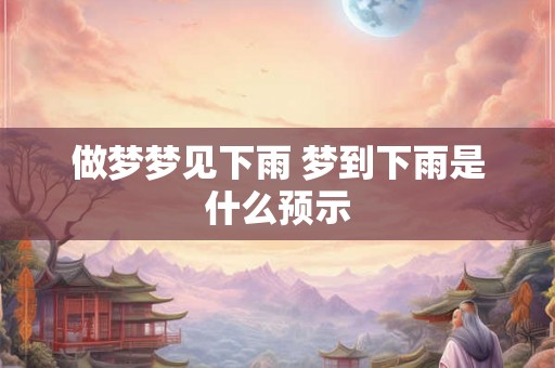 做梦梦见下雨 梦到下雨是什么预示 做梦梦见下雨 梦到下雨是什么预示