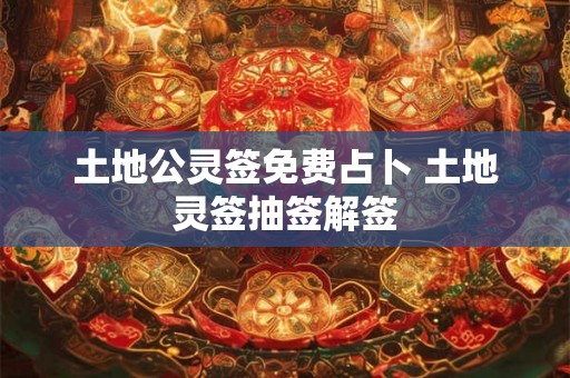 土地公灵签免费占卜 土地灵签抽签解签 土地公灵签免费占卜 土地灵签抽签解签