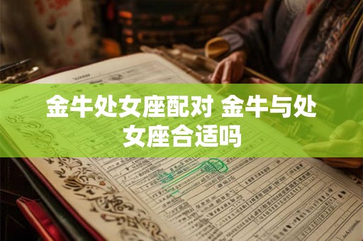 金牛处女座配对 金牛与处女座合适吗 金牛处女座配对 金牛与处女座合适吗