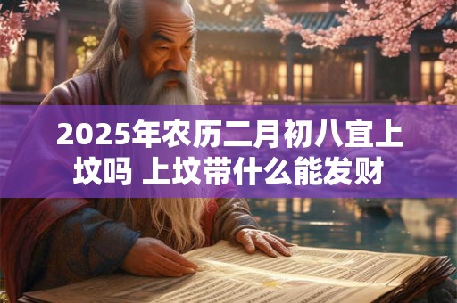 2025年农历二月初八宜上坟吗 上坟带什么能发财