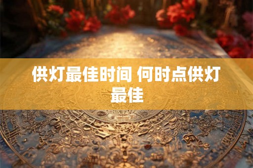 供灯最佳时间 何时点供灯最佳 供灯最佳时间 何时点供灯最佳