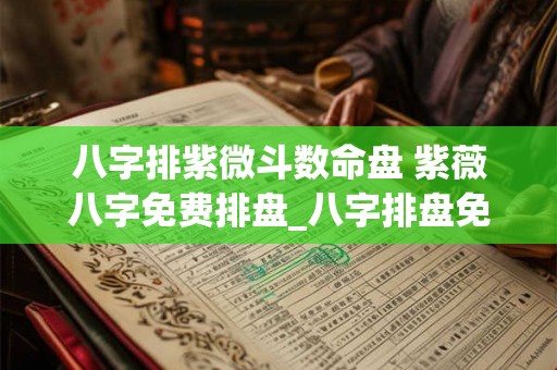 八字排紫微斗数命盘 紫薇八字免费排盘_八字排盘免费测算_四柱生辰八字测算 八字排紫微斗数命盘 紫薇八字免费排盘_八字排盘免费测算_四柱生辰八字测算