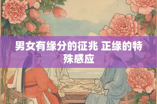 男女有缘分的征兆 正缘的特殊感应 男女有缘分的征兆 正缘的特殊感应