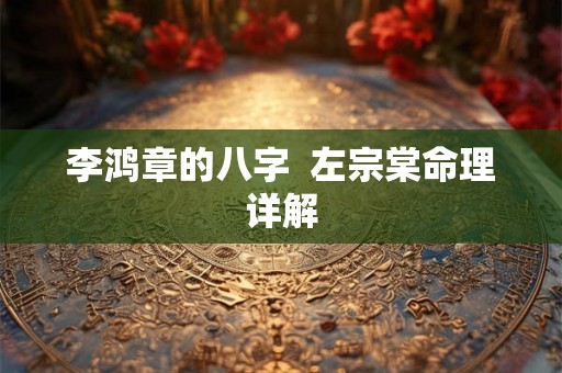 李鸿章的八字 左宗棠命理详解 李鸿章的八字 左宗棠命理详解
