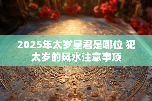 2025年太岁星君是哪位 犯太岁的风水注意事项
