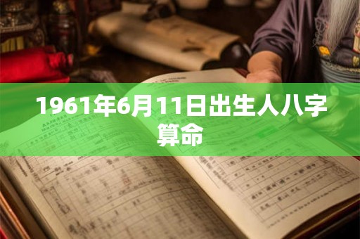 1961年6月11日出生人八字算命 1961年6月11日出生人八字算命
